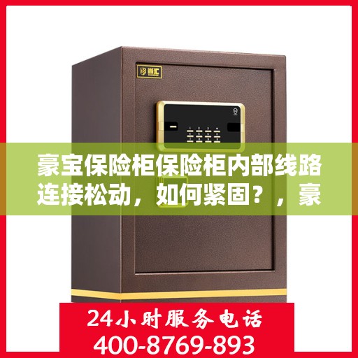 豪宝保险柜保险柜内部线路连接松动，如何紧固？，豪宝保险柜内部线路连接松动解决方案，如何紧固线路连接？