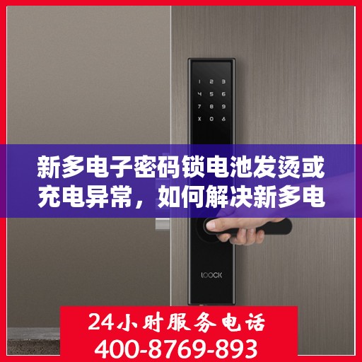 新多电子密码锁电池发烫或充电异常，如何解决新多电子密码锁的电池发热和充电问题？