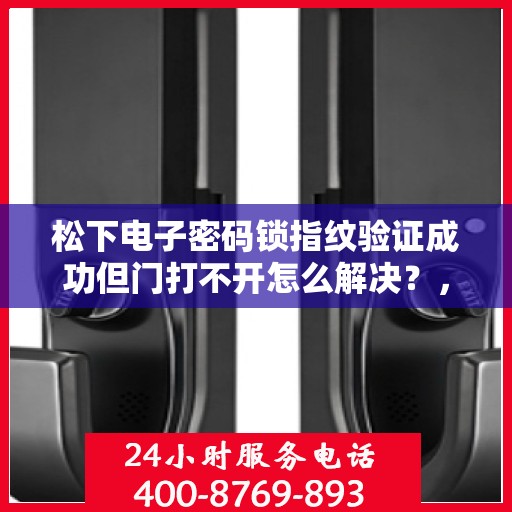 松下电子密码锁指纹验证成功但门打不开怎么解决？，松下电子密码锁指纹验证成功但门打不开的故障排查方法