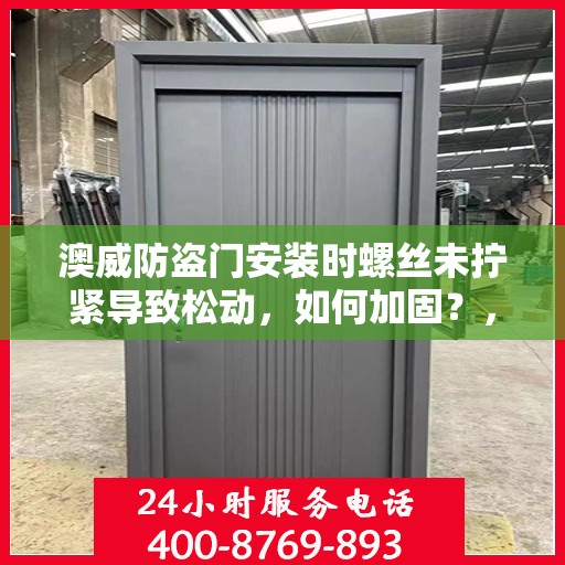 澳威防盗门安装时螺丝未拧紧导致松动，如何加固？，澳威防盗门安装漏洞，螺丝松动加固指南