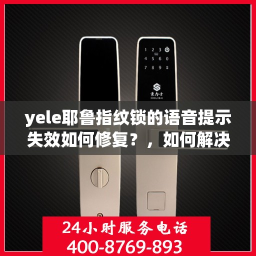 yele耶鲁指纹锁的语音提示失效如何修复？，如何解决yele耶鲁指纹锁的语音提示失效问题？