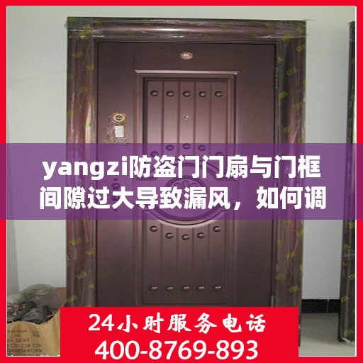 yangzi防盗门门扇与门框间隙过大导致漏风，如何调整？，Yangzi防盗门漏风问题解析，门扇与门框间隙过大的调整方法