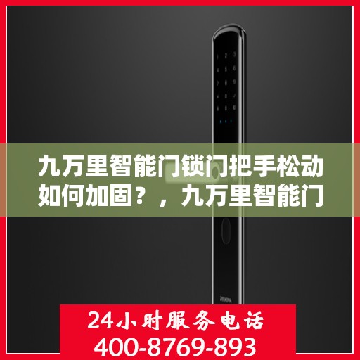 九万里智能门锁门把手松动如何加固？，九万里智能门锁加固术，解决门把手松动问题攻略