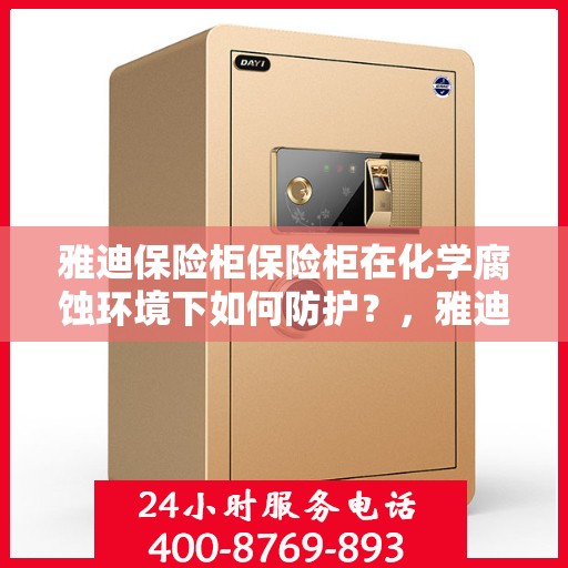 雅迪保险柜保险柜在化学腐蚀环境下如何防护？，雅迪保险柜防护攻略，化学腐蚀环境下的保护秘籍！
