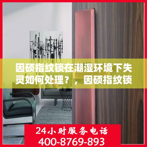 因硕指纹锁在潮湿环境下失灵如何处理？，因硕指纹锁潮湿环境失灵问题解决方案