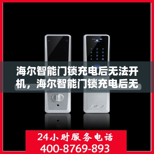 海尔智能门锁充电后无法开机，海尔智能门锁充电后无法开机的问题解析与解决方法