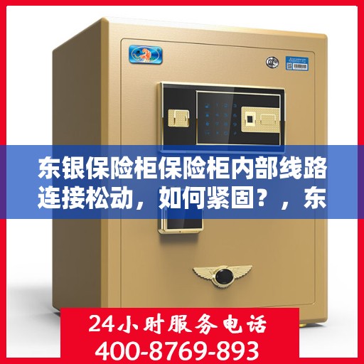东银保险柜保险柜内部线路连接松动，如何紧固？，东银保险柜内部线路连接松动问题解析与紧固方法指南