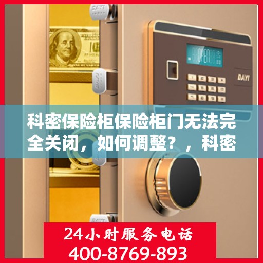 科密保险柜保险柜门无法完全关闭，如何调整？，科密保险柜门无法完全关闭，解决方法与调整指南