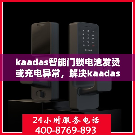kaadas智能门锁电池发烫或充电异常，解决kaadas智能门锁电池过热或充电问题的步骤
