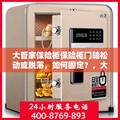 大管家保险柜保险柜门轴松动或脱落，如何固定？，大管家保险柜门轴松动脱落问题解析与固定指南