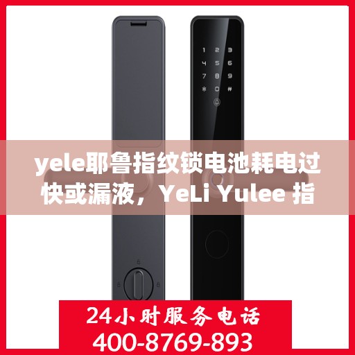 yele耶鲁指纹锁电池耗电过快或漏液，YeLi Yulee 指纹锁电池耗电过快或漏液故障排查指南