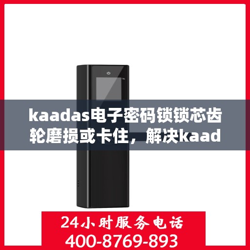 kaadas电子密码锁锁芯齿轮磨损或卡住，解决kaadas电子密码锁锁芯齿轮磨损或卡住问题的步骤