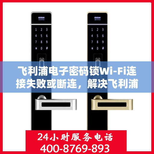 飞利浦电子密码锁Wi-Fi连接失败或断连，解决飞利浦电子密码锁WiFi连接问题的步骤