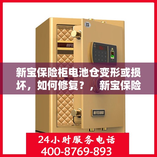 新宝保险柜电池仓变形或损坏，如何修复？，新宝保险柜电池仓修复指南，应对变形或损坏的实用方法