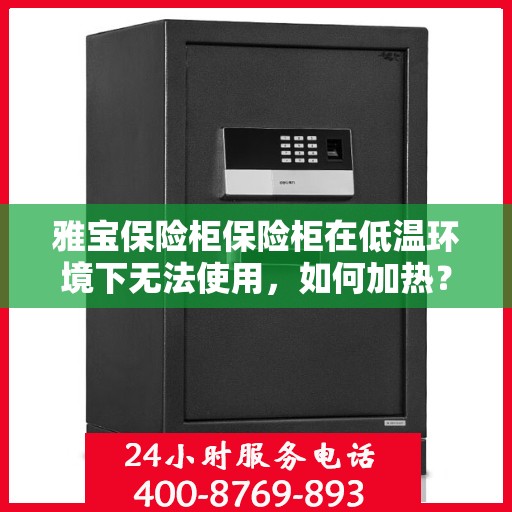 雅宝保险柜保险柜在低温环境下无法使用，如何加热？，雅宝保险柜低温失效之谜，如何巧妙加热恢复使用？