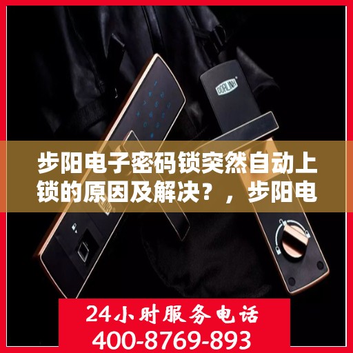 步阳电子密码锁突然自动上锁的原因及解决？，步阳电子密码锁无法正常解锁的常见原因及处理方法