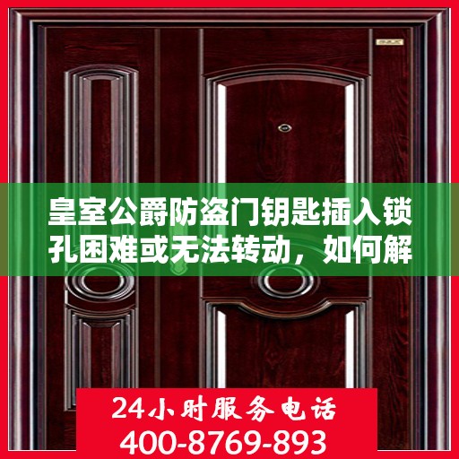 皇室公爵防盗门钥匙插入锁孔困难或无法转动，如何解决？，解决皇室公爵防盗门钥匙插入困难及锁孔无法转动问题攻略