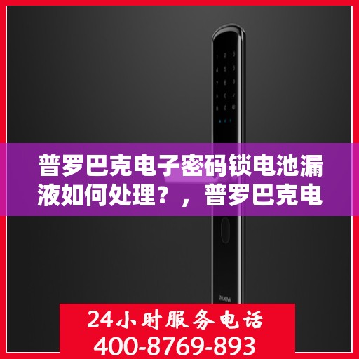 普罗巴克电子密码锁电池漏液如何处理？，普罗巴克电子密码锁电池漏液的应急处理方法