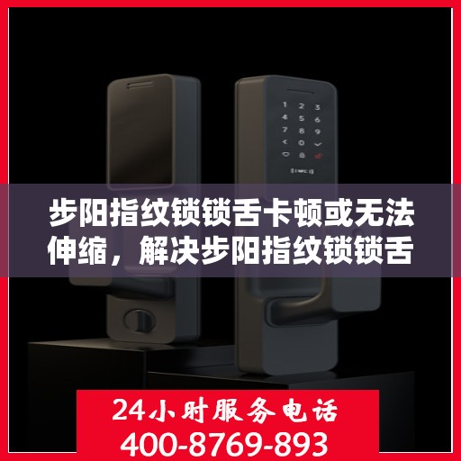 步阳指纹锁锁舌卡顿或无法伸缩，解决步阳指纹锁锁舌卡顿问题的步骤