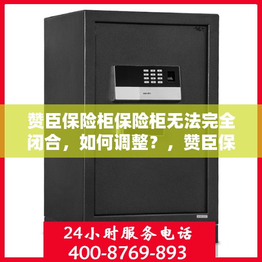 赞臣保险柜保险柜无法完全闭合，如何调整？，赞臣保险柜调整指南，解决无法完全闭合问题