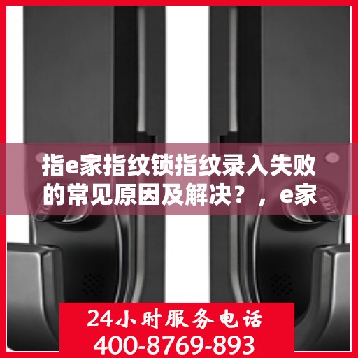 指e家指纹锁指纹录入失败的常见原因及解决？，e家指纹锁指纹录入失败的疑难解析与解决方案