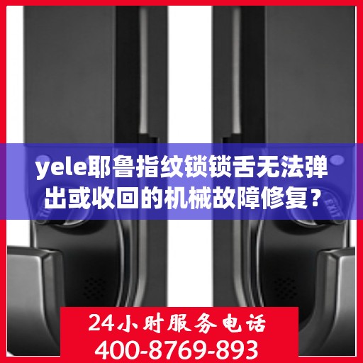 yele耶鲁指纹锁锁舌无法弹出或收回的机械故障修复？，如何解决yele耶鲁指纹锁锁舌无法弹出或收回的机械故障？