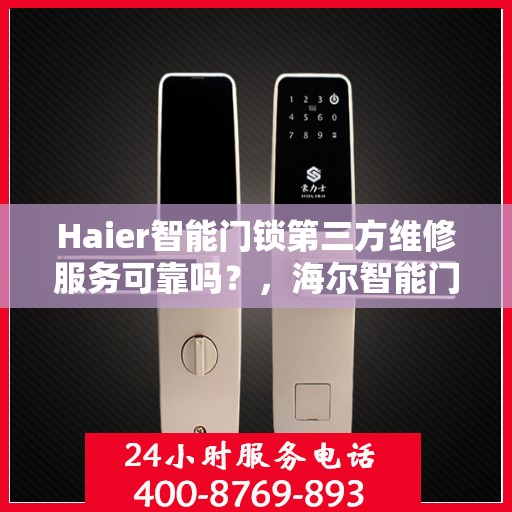 Haier智能门锁第三方维修服务可靠吗？，海尔智能门锁第三方维修服务可靠性解析