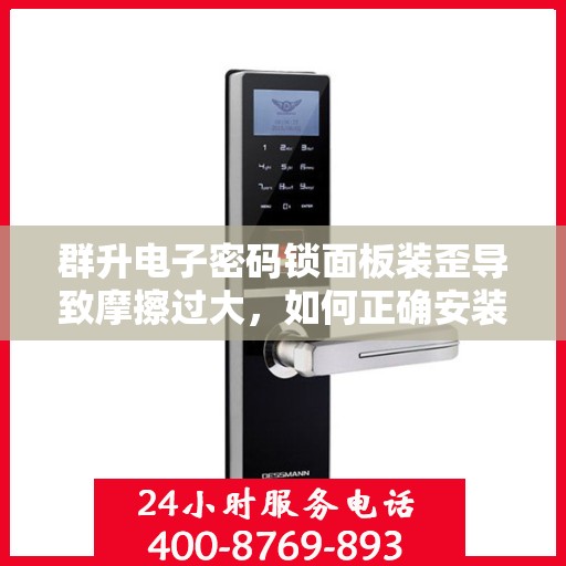 群升电子密码锁面板装歪导致摩擦过大，如何正确安装群升电子密码锁以避免面板装歪导致的摩擦问题