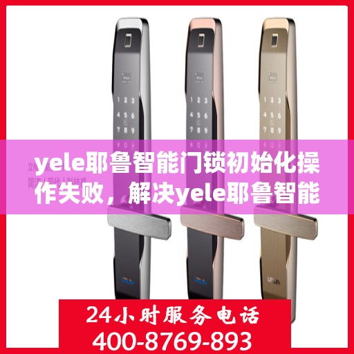 yele耶鲁智能门锁初始化操作失败，解决yele耶鲁智能门锁初始化失败问题的步骤