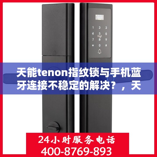 天能tenon指纹锁与手机蓝牙连接不稳定的解决？，天能Tenon指纹锁蓝牙连接不稳定问题解析与解决方案