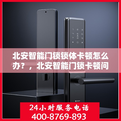 北安智能门锁锁体卡顿怎么办？，北安智能门锁卡顿问题解决方案探讨