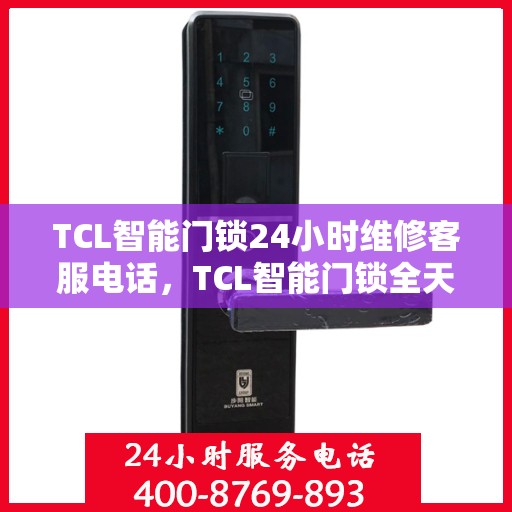 TCL智能门锁24小时维修客服电话，TCL智能门锁全天候专业维修服务热线