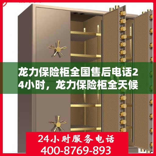 龙力保险柜全国售后电话24小时，龙力保险柜全天候售后服务热线，贴心服务不打烊