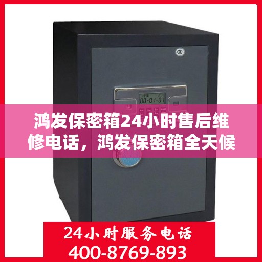 鸿发保密箱24小时售后维修电话，鸿发保密箱全天候售后维修服务热线电话