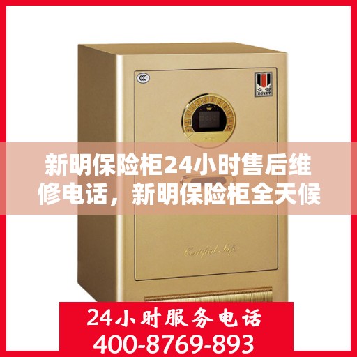 新明保险柜24小时售后维修电话，新明保险柜全天候售后维修服务热线，贴心保障随时响应