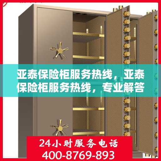 亚泰保险柜服务热线，亚泰保险柜服务热线，专业解答，贴心保障安全锁事无忧