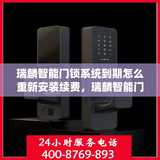 瑞麟智能门锁系统到期怎么重新安装续费，瑞麟智能门锁系统重装续费指南，轻松解决到期问题