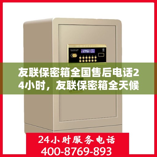 友联保密箱全国售后电话24小时，友联保密箱全天候售后服务热线，全国售后电话24小时不打烊