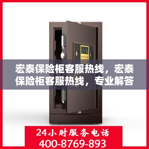 宏泰保险柜客服热线，宏泰保险柜客服热线，专业解答，贴心服务