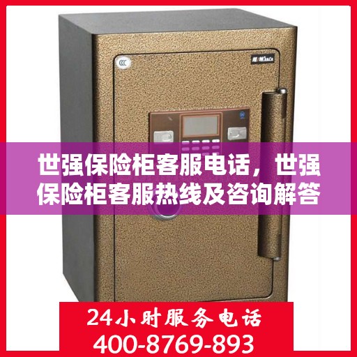 世强保险柜客服电话，世强保险柜客服热线及咨询解答服务指南