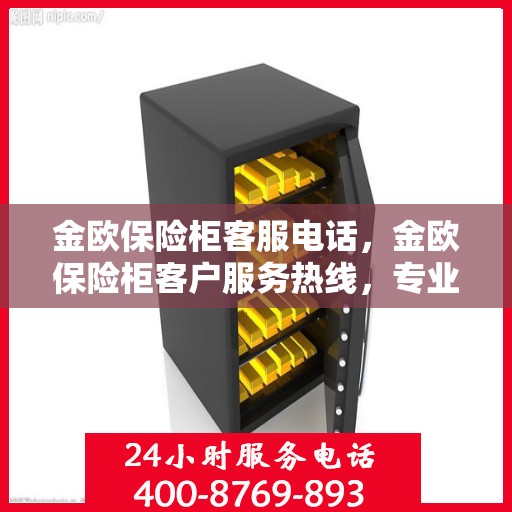 金欧保险柜客服电话，金欧保险柜客户服务热线，专业解答您的安全与信赖问题