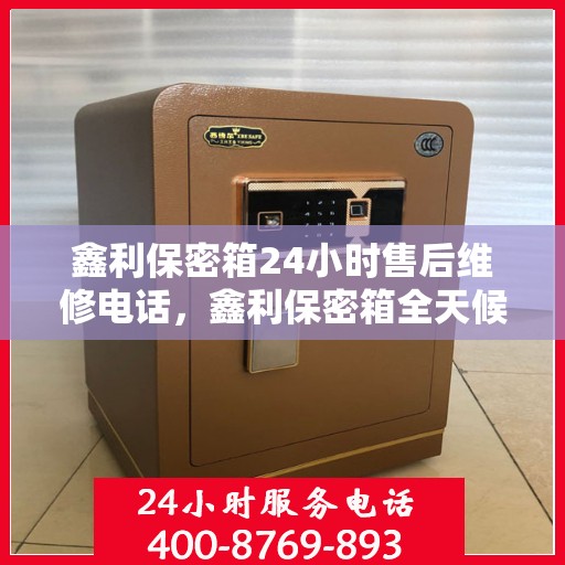 鑫利保密箱24小时售后维修电话，鑫利保密箱全天候售后维修服务热线电话