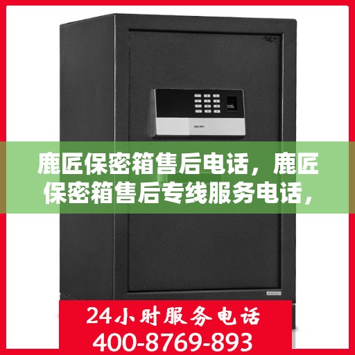鹿匠保密箱售后电话，鹿匠保密箱售后专线服务电话，专业解决您的安全与信任问题。