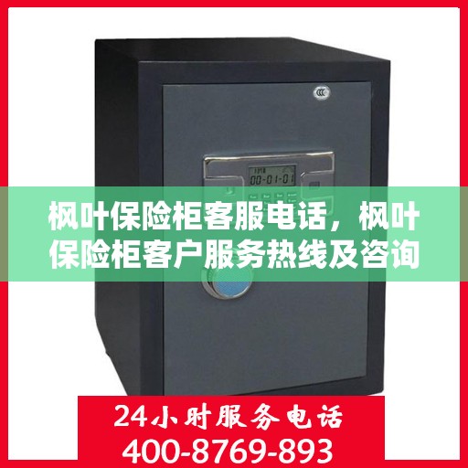 枫叶保险柜客服电话，枫叶保险柜客户服务热线及咨询指南