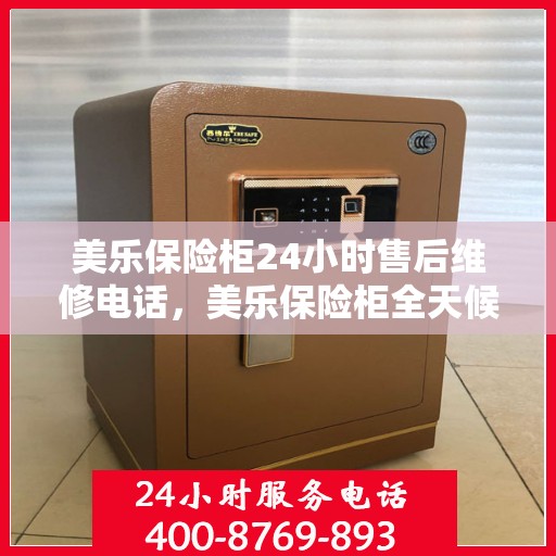 美乐保险柜24小时售后维修电话，美乐保险柜全天候售后维修服务热线解析