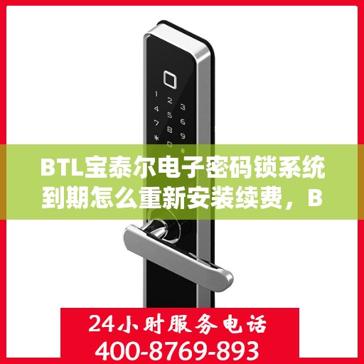 BTL宝泰尔电子密码锁系统到期怎么重新安装续费，BTL宝泰尔电子密码锁系统重新安装与续费操作指南