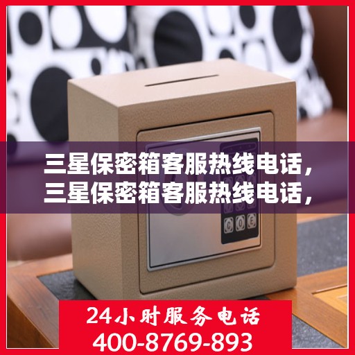 三星保密箱客服热线电话，三星保密箱客服热线电话，专业解决您的安全与隐私疑问。