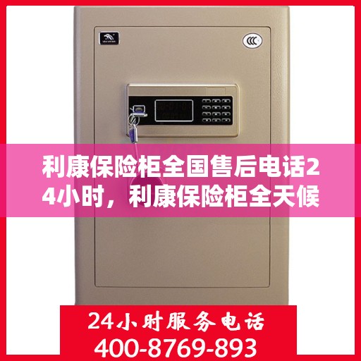 利康保险柜全国售后电话24小时，利康保险柜全天候售后服务热线，全国联动快速响应！