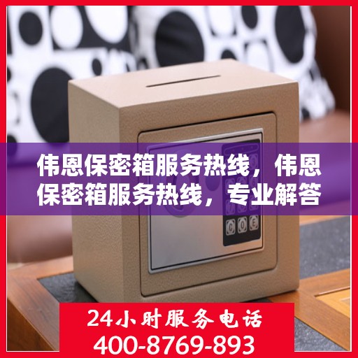 伟恩保密箱服务热线，伟恩保密箱服务热线，专业解答与售后无忧支持