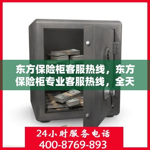 东方保险柜客服热线，东方保险柜专业客服热线，全天候为您解答安全存储之惑。